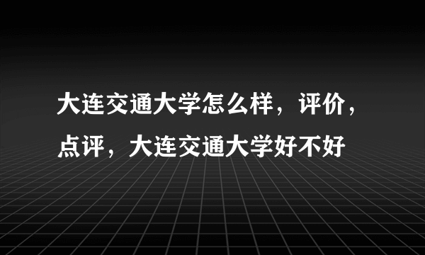 大连交通大学怎么样，评价，点评，大连交通大学好不好