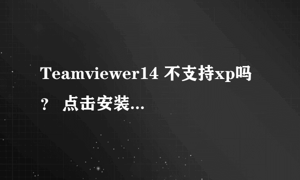 Teamviewer14 不支持xp吗？ 点击安装出现如下图所示情况。