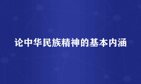 论中华民族精神的基本内涵