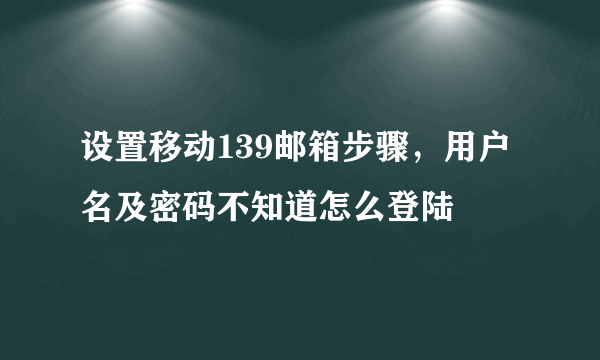 设置移动139邮箱步骤，用户名及密码不知道怎么登陆