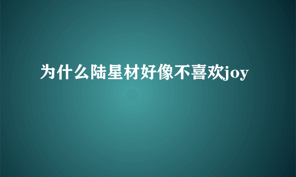 为什么陆星材好像不喜欢joy