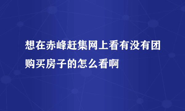 想在赤峰赶集网上看有没有团购买房子的怎么看啊