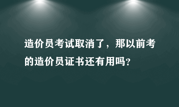 造价员考试取消了，那以前考的造价员证书还有用吗？