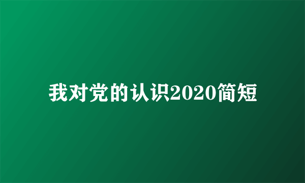 我对党的认识2020简短