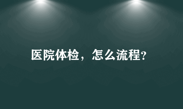 医院体检，怎么流程？