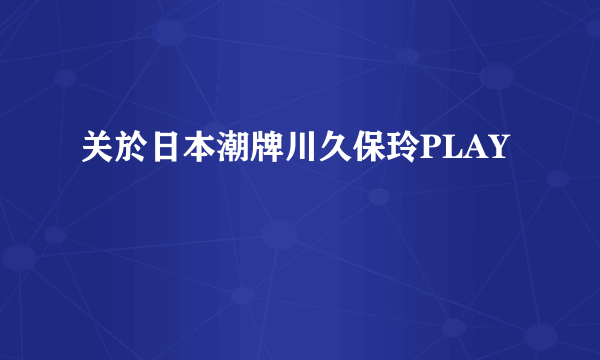 关於日本潮牌川久保玲PLAY