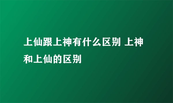 上仙跟上神有什么区别 上神和上仙的区别