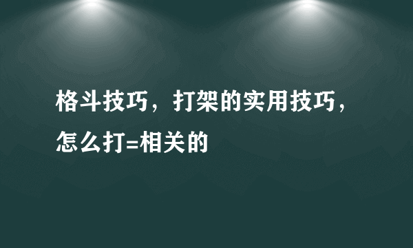 格斗技巧，打架的实用技巧，怎么打=相关的