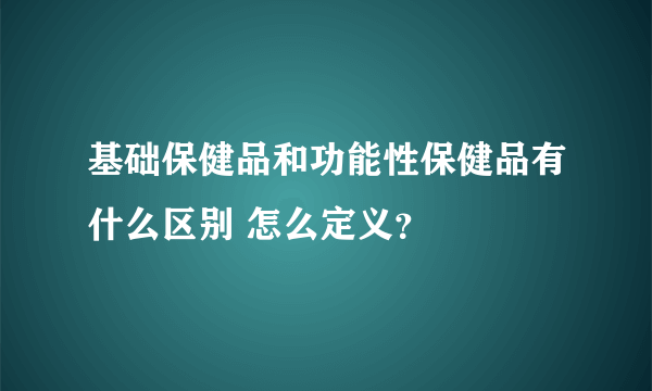 基础保健品和功能性保健品有什么区别 怎么定义？