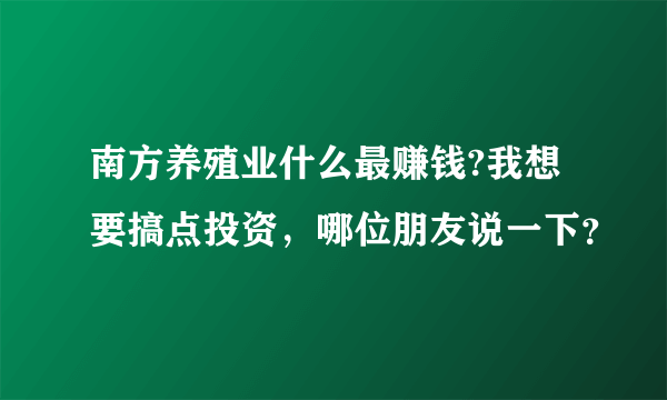 南方养殖业什么最赚钱?我想要搞点投资，哪位朋友说一下？