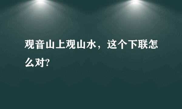 观音山上观山水，这个下联怎么对?