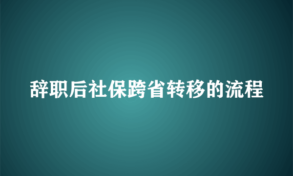 辞职后社保跨省转移的流程