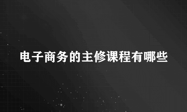 电子商务的主修课程有哪些