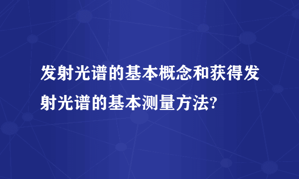 发射光谱的基本概念和获得发射光谱的基本测量方法?