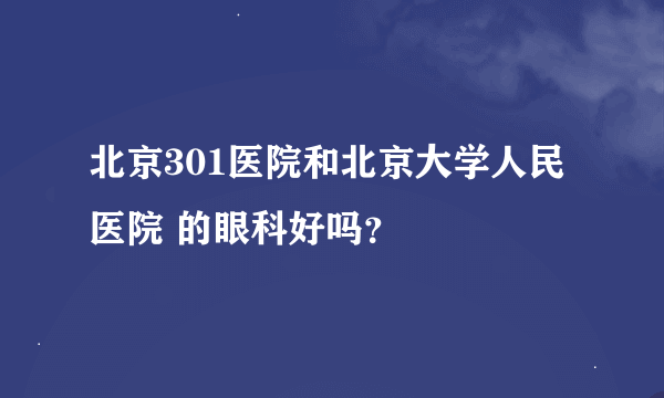 北京301医院和北京大学人民医院 的眼科好吗？