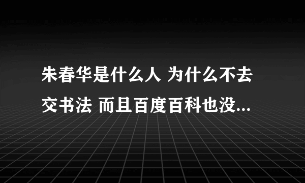 朱春华是什么人 为什么不去交书法 而且百度百科也没有这个人啊