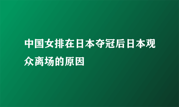 中国女排在日本夺冠后日本观众离场的原因