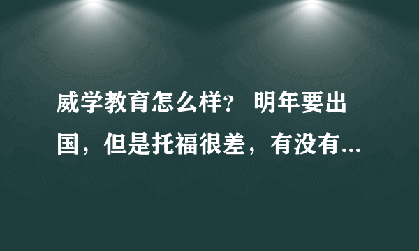 威学教育怎么样？ 明年要出国，但是托福很差，有没有知道的人来说一下。