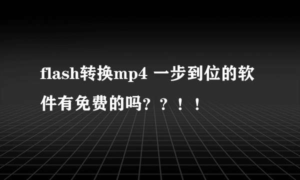 flash转换mp4 一步到位的软件有免费的吗？？！！