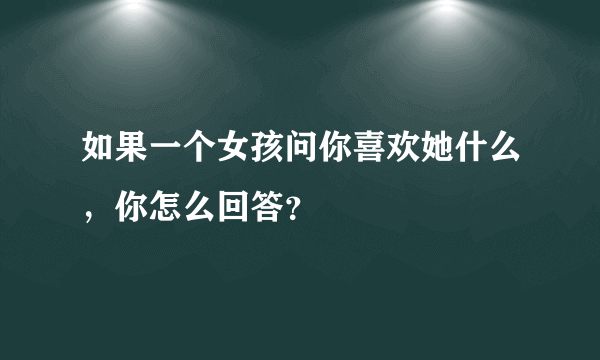 如果一个女孩问你喜欢她什么，你怎么回答？