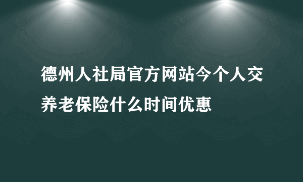 德州人社局官方网站今个人交养老保险什么时间优惠