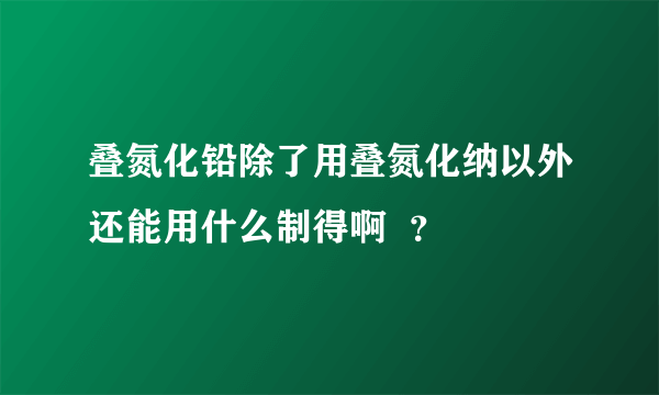 叠氮化铅除了用叠氮化纳以外还能用什么制得啊  ？