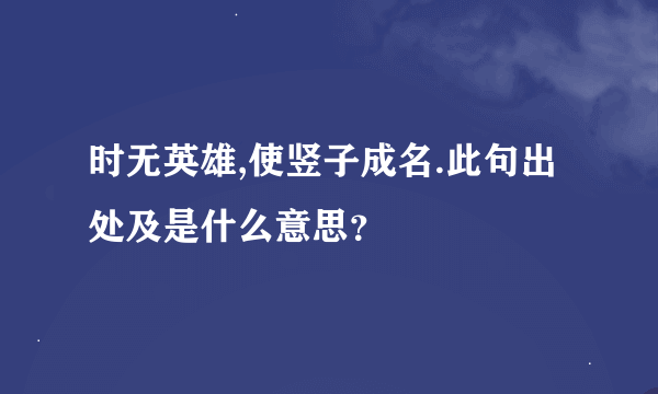 时无英雄,使竖子成名.此句出处及是什么意思？