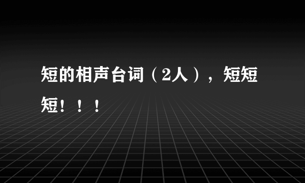 短的相声台词（2人），短短短！！！