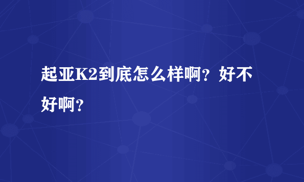 起亚K2到底怎么样啊？好不好啊？