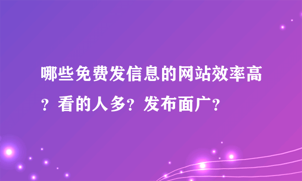 哪些免费发信息的网站效率高？看的人多？发布面广？