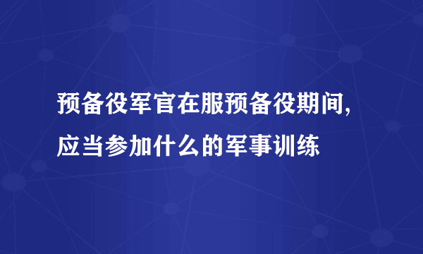 预备役军官在服预备役期间,应当参加什么的军事训练