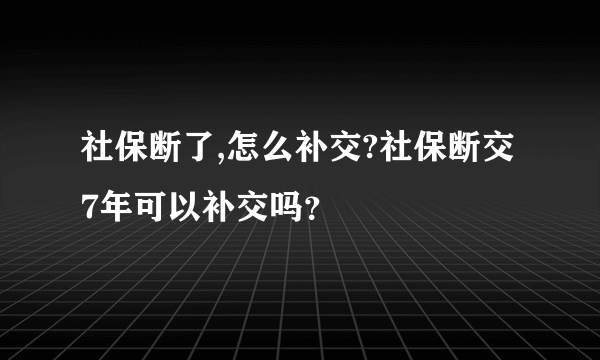 社保断了,怎么补交?社保断交7年可以补交吗？