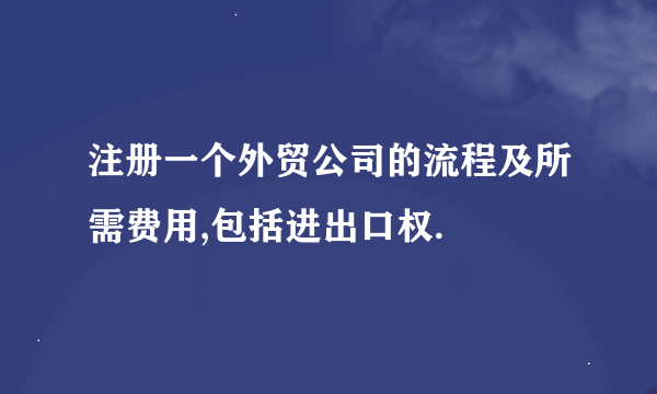 注册一个外贸公司的流程及所需费用,包括进出口权.