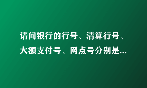 请问银行的行号、清算行号、大额支付号、网点号分别是什么阿？