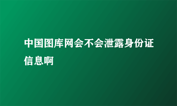 中国图库网会不会泄露身份证信息啊