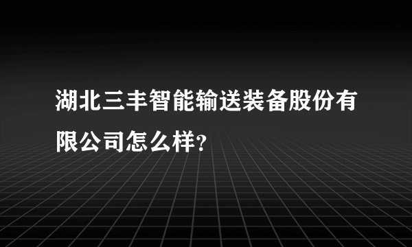 湖北三丰智能输送装备股份有限公司怎么样？