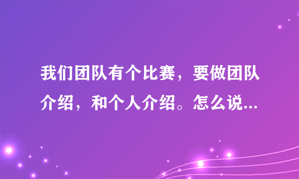 我们团队有个比赛，要做团队介绍，和个人介绍。怎么说好呢？要有创意啊，反正就是要突出团队的风采！