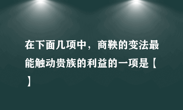 在下面几项中，商鞅的变法最能触动贵族的利益的一项是【 】