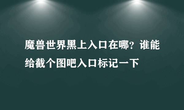 魔兽世界黑上入口在哪？谁能给截个图吧入口标记一下