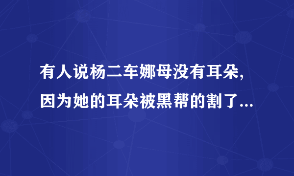 有人说杨二车娜母没有耳朵,因为她的耳朵被黑帮的割了,是么?