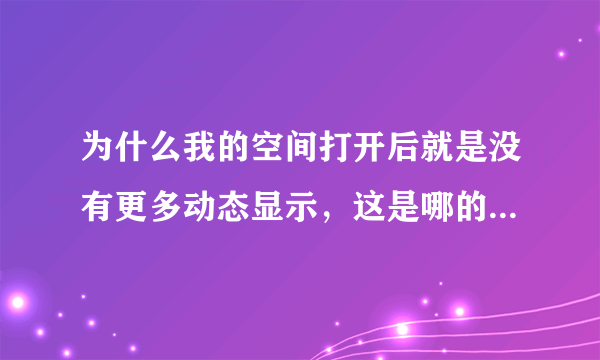 为什么我的空间打开后就是没有更多动态显示，这是哪的问题，求解释