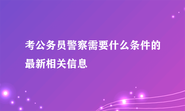 考公务员警察需要什么条件的最新相关信息