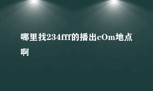 哪里找234fff的播出cOm地点啊