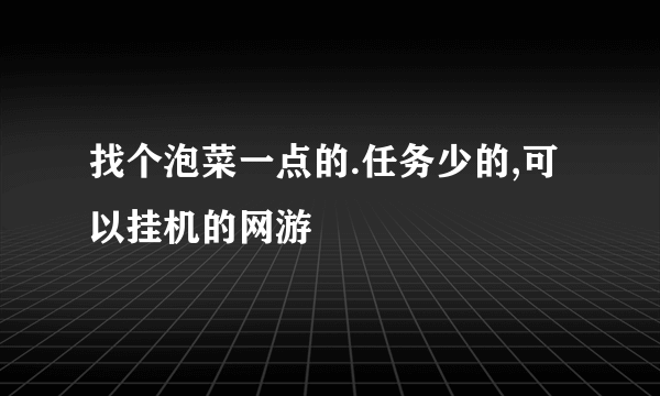 找个泡菜一点的.任务少的,可以挂机的网游