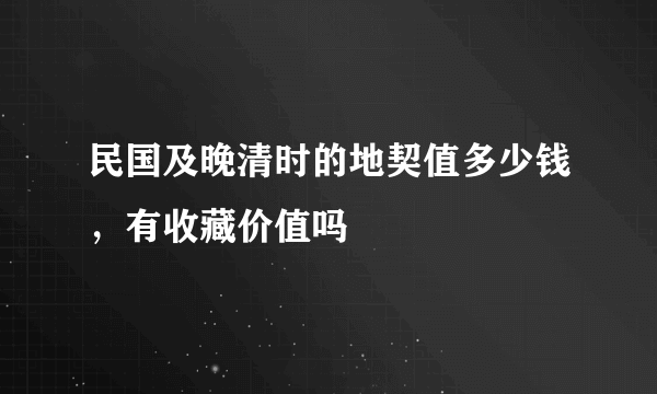 民国及晚清时的地契值多少钱，有收藏价值吗