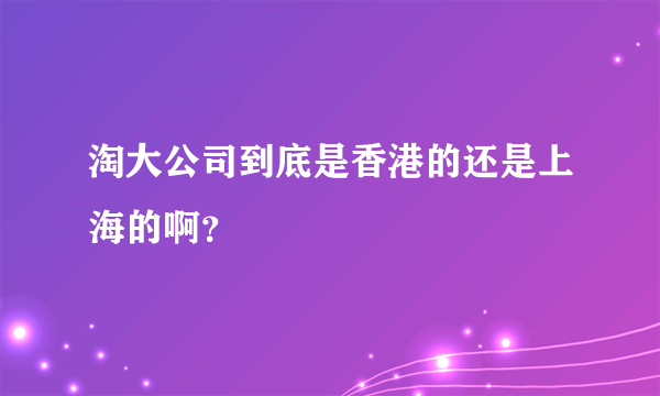 淘大公司到底是香港的还是上海的啊？