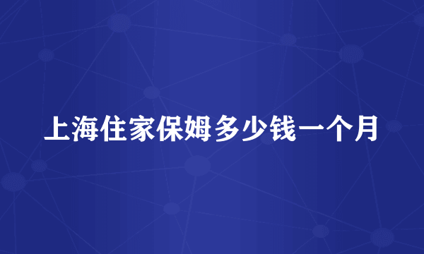 上海住家保姆多少钱一个月