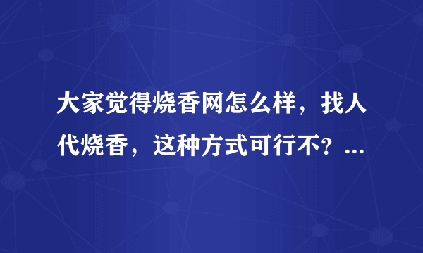 大家觉得烧香网怎么样，找人代烧香，这种方式可行不？烧过香的来说说