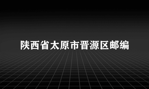 陕西省太原市晋源区邮编