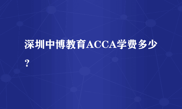 深圳中博教育ACCA学费多少？